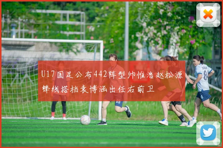 U17国足公布442阵型帅惟浩赵松源锋线搭档袁博涵出任右前卫