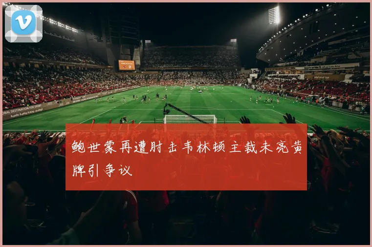 鲍世蒙再遭肘击韦林顿主裁未亮黄牌引争议
