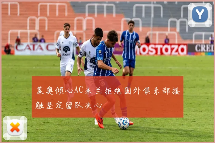 莱奥倾心AC米兰拒绝国外俱乐部接触坚定留队决心