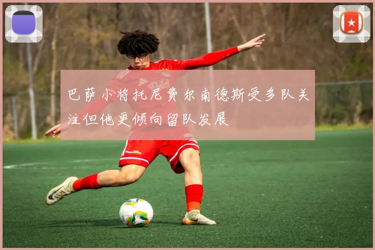 巴萨小将托尼费尔南德斯受多队关注但他更倾向留队发展