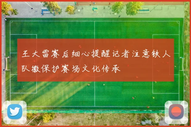 王大雷赛后细心提醒记者注意铁人队徽保护赛场文化传承