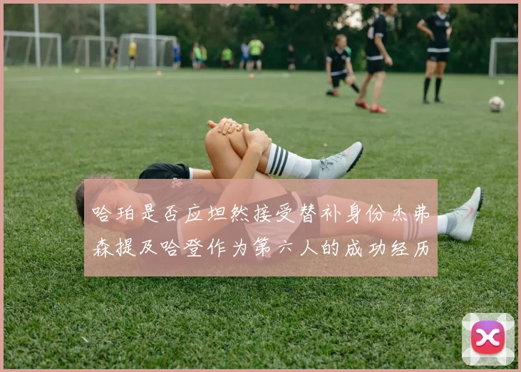 哈珀是否应坦然接受替补身份杰弗森提及哈登作为第六人的成功经历