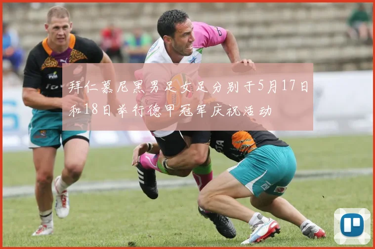 拜仁慕尼黑男足女足分别于5月17日和18日举行德甲冠军庆祝活动