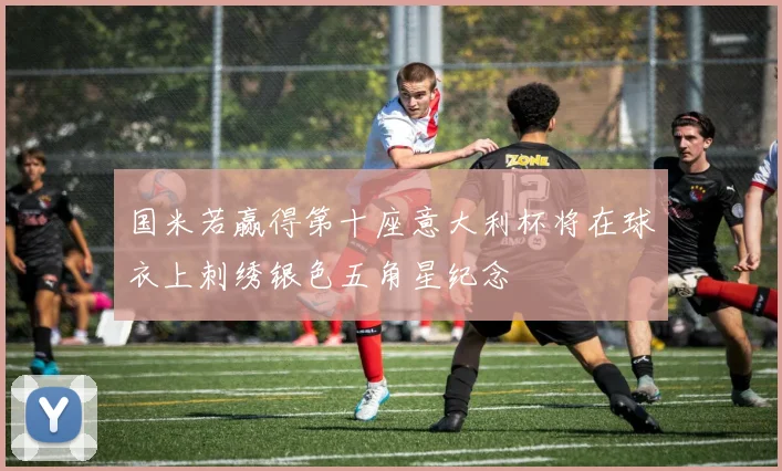 国米若赢得第十座意大利杯将在球衣上刺绣银色五角星纪念