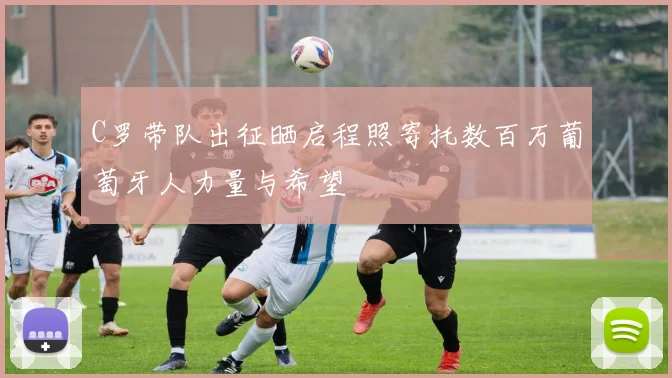 C罗带队出征晒启程照寄托数百万葡萄牙人力量与希望