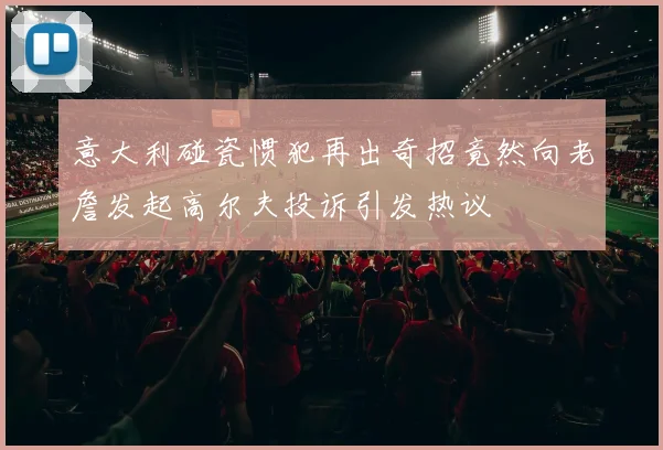 意大利碰瓷惯犯再出奇招竟然向老詹发起高尔夫投诉引发热议