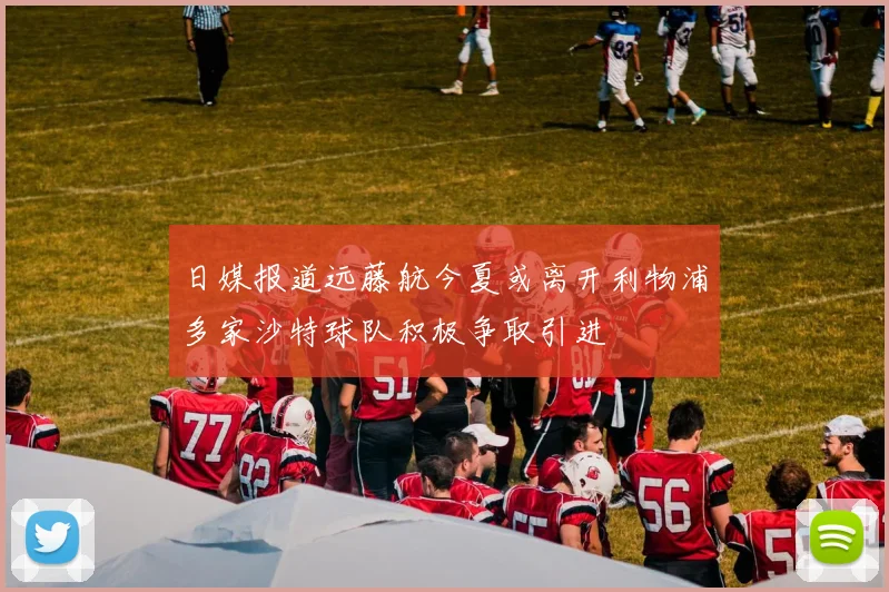 日媒报道远藤航今夏或离开利物浦多家沙特球队积极争取引进