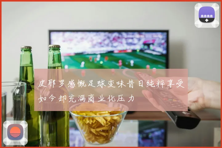 皮耶罗感慨足球变味昔日纯粹享受如今却充满商业化压力