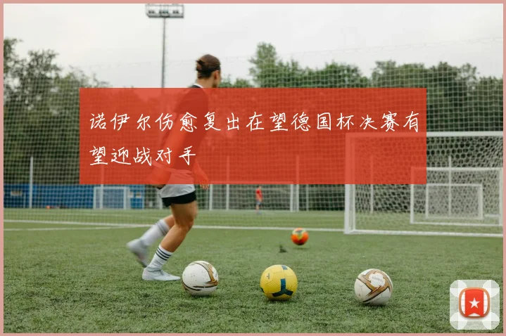 诺伊尔伤愈复出在望德国杯决赛有望迎战对手